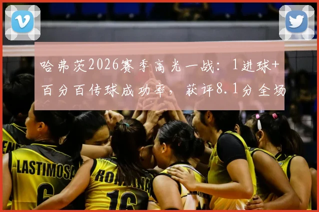 哈弗茨2026赛季高光一战:1进球+百分百传球成功率,获评8.1分全场最佳,背后战术解读