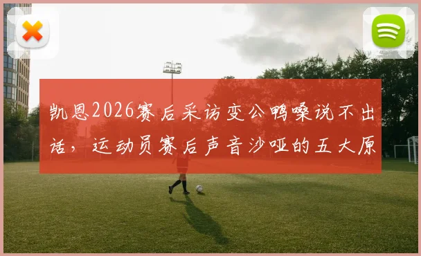 凯恩2026赛后采访变公鸭嗓说不出话，运动员赛后声音沙哑的五大原因与科学护嗓指南