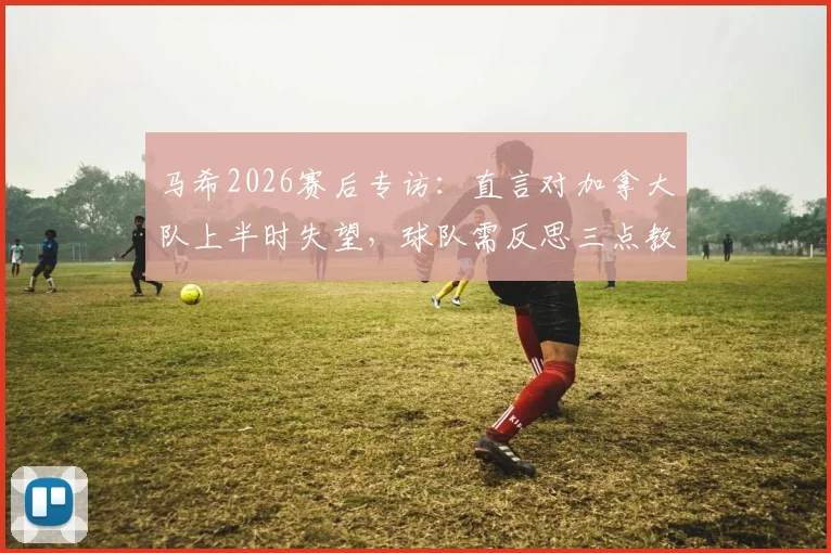 马希2026赛后专访:直言对加拿大队上半时失望,球队需反思三点教训