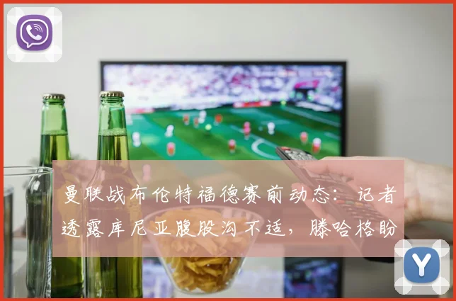曼联战布伦特福德赛前动态:记者透露库尼亚腹股沟不适,滕哈格盼其赶上2026关键战