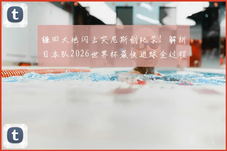 镰田大地闪击突尼斯创纪录！解析日本队2026世界杯最快进球全过程与战术意义