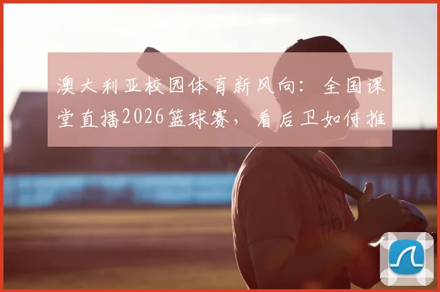 澳大利亚校园体育新风向：全国课堂直播2026篮球赛，看后卫如何推动体育教育变革