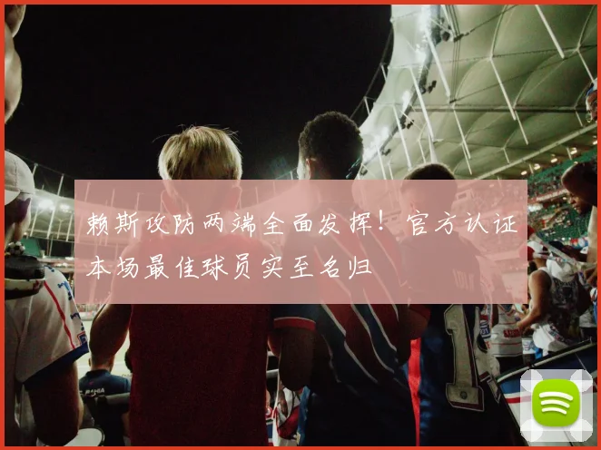 赖斯攻防两端全面发挥!官方认证本场最佳球员实至名归