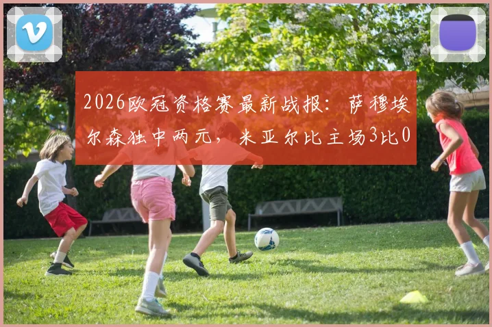 2026欧冠资格赛最新战报:萨穆埃尔森独中两元,米亚尔比主场3比0大胜林肯红魔,晋级形势分析