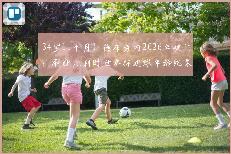 34岁11个月!德布劳内2026年破门,刷新比利时世界杯进球年龄纪录,老将传奇仍在继续