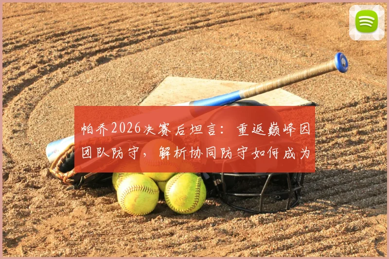 帕乔2026决赛后坦言：重返巅峰因团队防守，解析协同防守如何成为球队赢球基石
