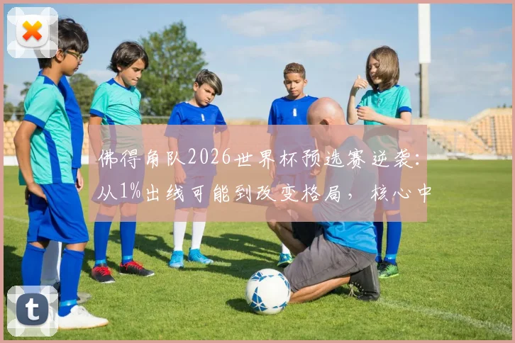 佛得角队2026世界杯预选赛逆袭：从1%出线可能到改变格局，核心中场揭秘球队崛起之路
