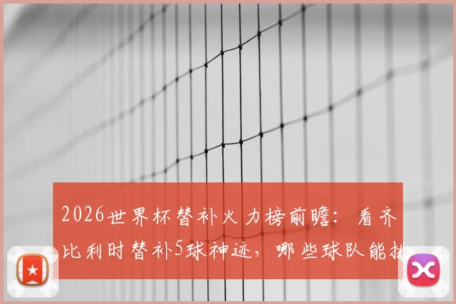 2026世界杯替补火力榜前瞻:看齐比利时替补5球神迹,哪些球队能挑战单届纪录?