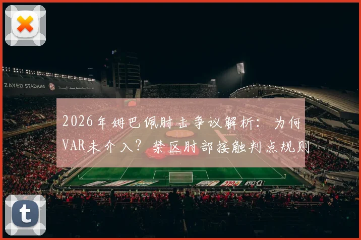 2026年姆巴佩肘击争议解析：为何VAR未介入？禁区肘部接触判点规则全指南