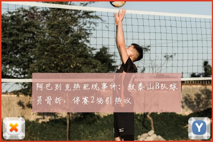 阿巴别克热犯规事件:致泰山B队球员骨折,停赛2场引热议