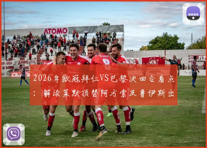 2026年欧冠拜仁VS巴黎次回合看点：解读莱默顶替阿方索及鲁伊斯出战的战术意图与阵容影响
