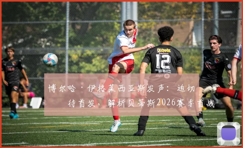 博尔哈·伊格莱西亚斯发声：迫切等待首发，解析贝蒂斯2026赛季首战失利后的改进方向