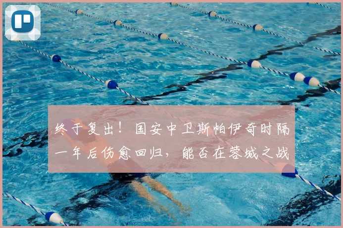 终于复出！国安中卫斯帕伊奇时隔一年后伤愈回归，能否在蓉城之战中找回状态？