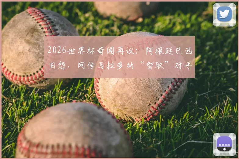 2026世界杯奇闻再议:阿根廷巴西旧怨,网传马拉多纳“智取”对手是否真实?