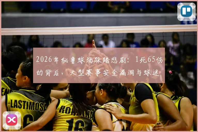 2026年秘鲁球场踩踏悲剧：1死65伤的背后，大型赛事安全漏洞与球迷自救指南