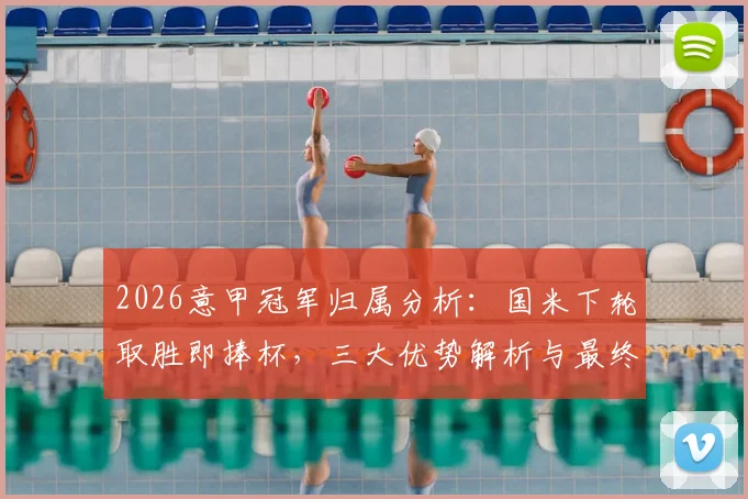 2026意甲冠军归属分析:国米下轮取胜即捧杯,三大优势解析与最终轮次赛程全览