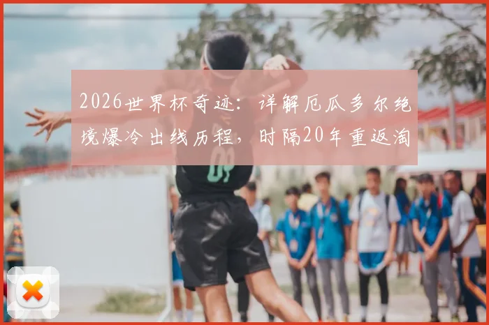 2026世界杯奇迹:详解厄瓜多尔绝境爆冷出线历程,时隔20年重返淘汰赛的关键战役与未来展望