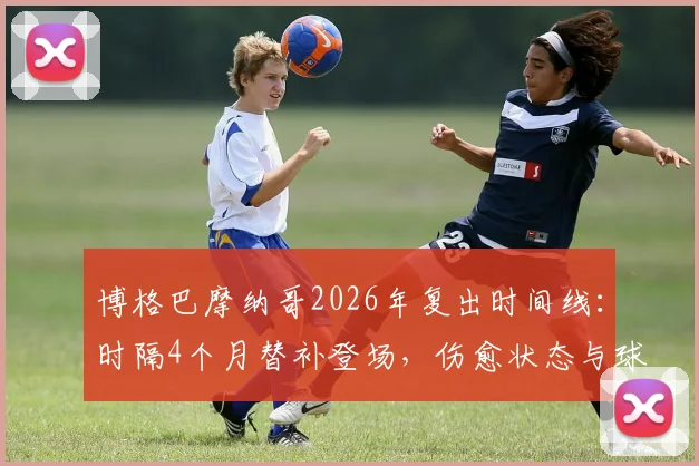博格巴摩纳哥2026年复出时间线：时隔4个月替补登场，伤愈状态与球队影响解析
