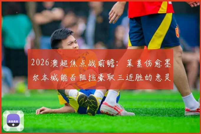 2026澳超焦点战前瞻:莱基伤愈墨尔本城能否阻挡豪取三连胜的惠灵顿凤凰?附积分榜深度解读