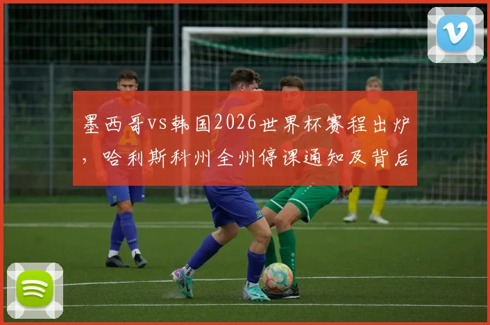墨西哥vs韩国2026世界杯赛程出炉，哈利斯科州全州停课通知及背后足球文化解读