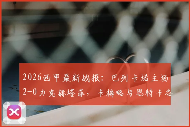 2026西甲最新战报：巴列卡诺主场2-0力克赫塔菲，卡梅略与恩特卡各入一球锁定胜局