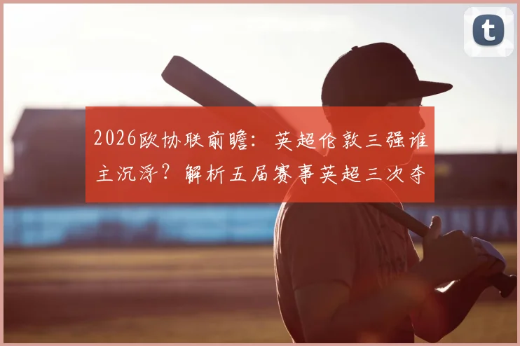 2026欧协联前瞻:英超伦敦三强谁主沉浮?解析五届赛事英超三次夺冠的伦敦基因