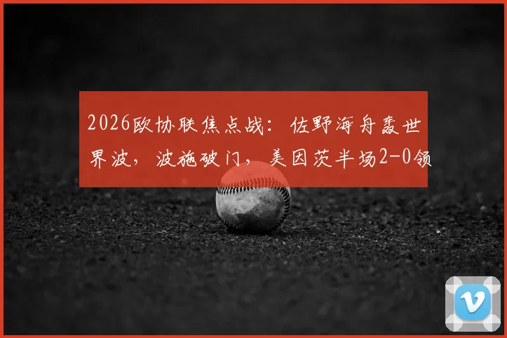 2026欧协联焦点战：佐野海舟轰世界波，波施破门，美因茨半场2-0领先斯特拉斯堡视频集锦与分析