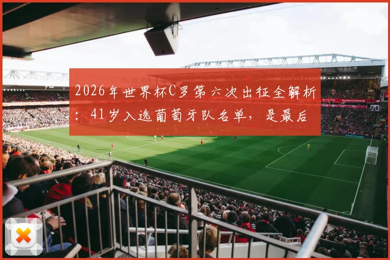 2026年世界杯C罗第六次出征全解析:41岁入选葡萄牙队名单,是最后一舞还是传奇延续?
