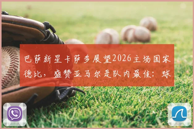 巴萨新星卡萨多展望2026主场国家德比，盛赞亚马尔是队内最佳：球员采访与球队未来分析