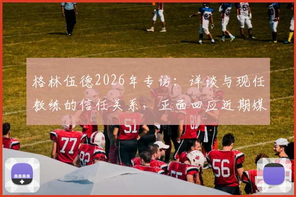 格林伍德2026年专访:详谈与现任教练的信任关系,正面回应近期媒体各种流言