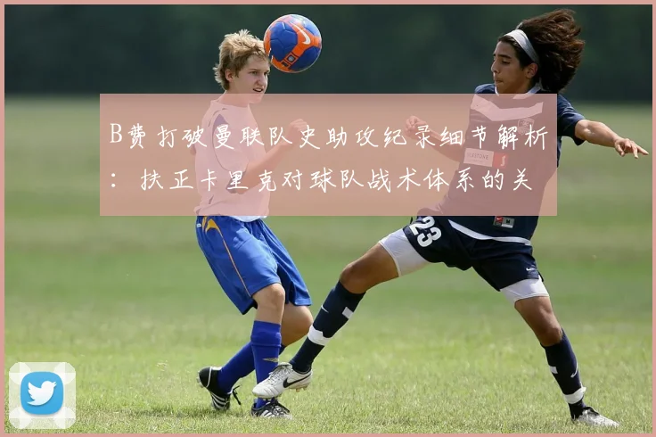 B费打破曼联队史助攻纪录细节解析：扶正卡里克对球队战术体系的关键改变