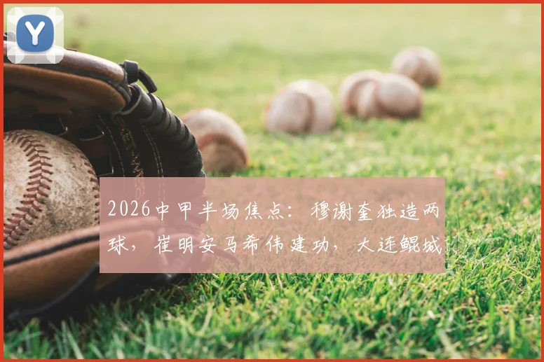 2026中甲半场焦点：穆谢奎独造两球，崔明安马希伟建功，大连鲲城2-1领先陕西联合技术统计与战术解析