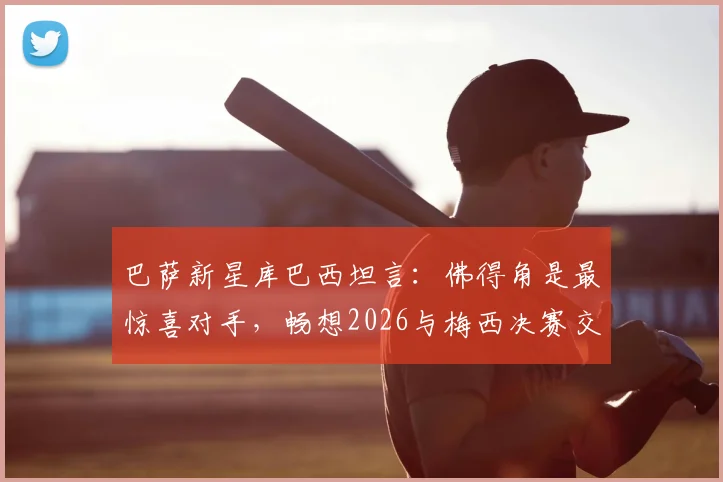 巴萨新星库巴西坦言:佛得角是最惊喜对手,畅想2026与梅西决赛交手场景