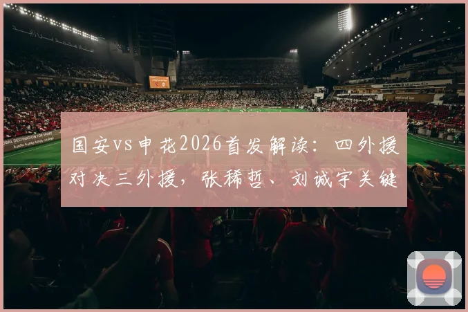 国安vs申花2026首发解读：四外援对决三外援，张稀哲、刘诚宇关键作用解析，附最新比赛分析