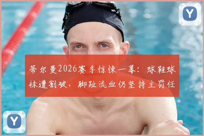 蒂尔曼2026赛季惊悚一幕:球鞋球袜遭割破,脚趾流血仍坚持主罚任意球,规则与精神的碰撞