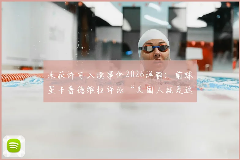 未获许可入境事件2026详解：前球星卡普德维拉评论“美国人就是这样”，其只能在家观赛引热议