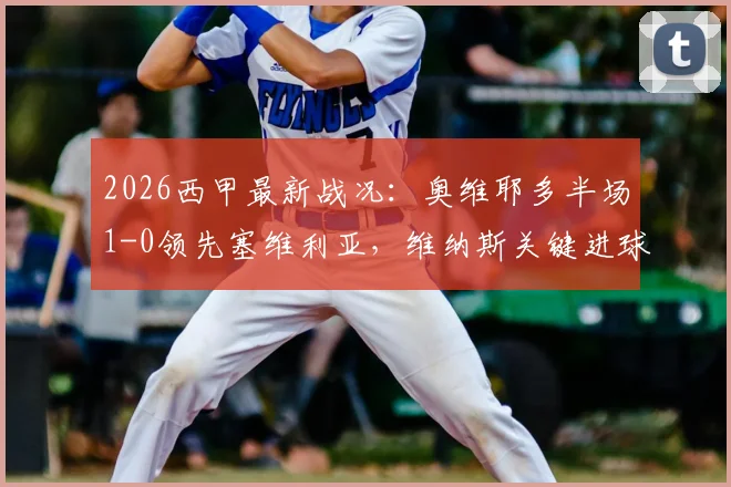 2026西甲最新战况:奥维耶多半场1-0领先塞维利亚,维纳斯关键进球,夸西争议直红引发讨论