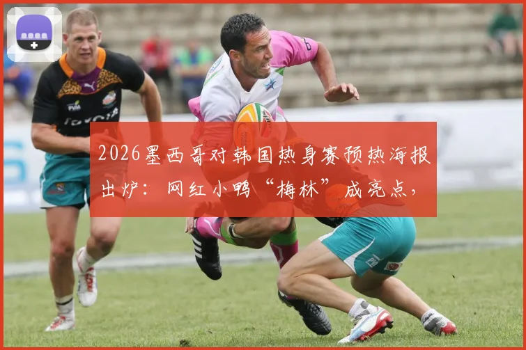 2026墨西哥对韩国热身赛预热海报出炉:网红小鸭“梅林”成亮点,背后创意与球迷反响一览