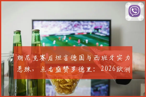 朗尼克赛后坦言德国与西班牙实力悬殊,点名盛赞罗德里:2026欧洲杯前景分析