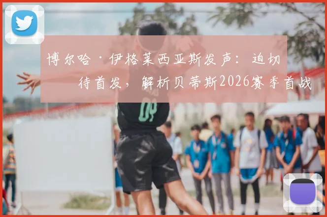 博尔哈·伊格莱西亚斯发声:迫切等待首发,解析贝蒂斯2026赛季首战失利后的改进方向