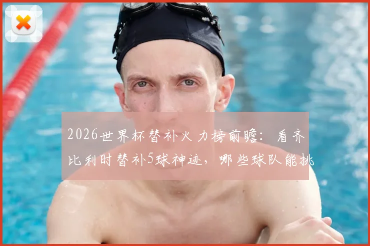 2026世界杯替补火力榜前瞻：看齐比利时替补5球神迹，哪些球队能挑战单届纪录？