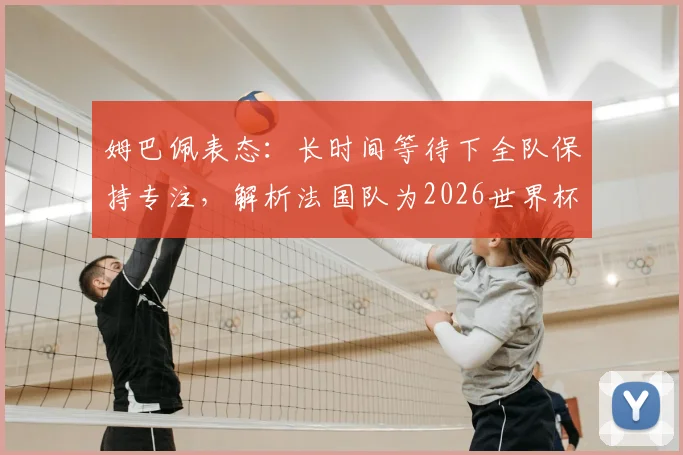 姆巴佩表态:长时间等待下全队保持专注,解析法国队为2026世界杯铺就的正确道路