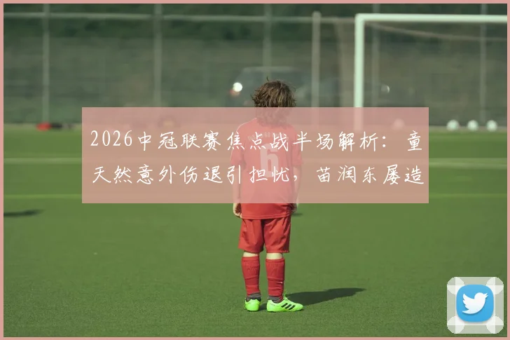 2026中冠联赛焦点战半场解析：童天然意外伤退引担忧，苗润东屡造威胁，江苏常晋与上海泽天0-0暂平