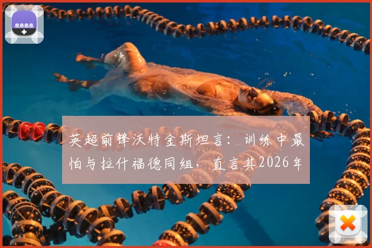 英超前锋沃特金斯坦言：训练中最怕与拉什福德同组，直言其2026年能力依旧令人胆寒