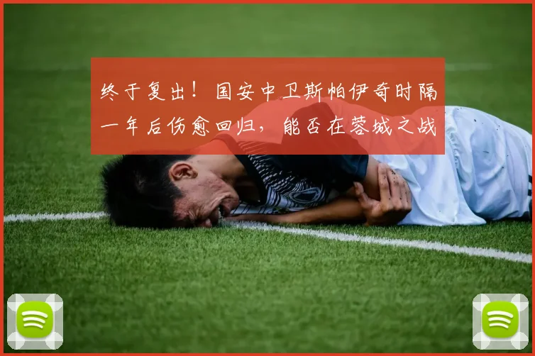 终于复出!国安中卫斯帕伊奇时隔一年后伤愈回归,能否在蓉城之战中找回状态?