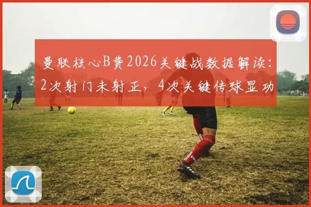 曼联核心B费2026关键战数据解读：2次射门未射正，4次关键传球显功力，1次过人未成功引思考