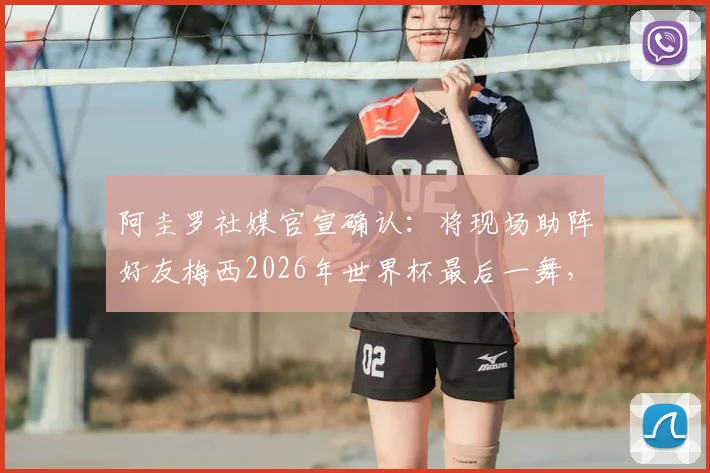 阿圭罗社媒官宣确认：将现场助阵好友梅西2026年世界杯最后一舞，观赛门票与现场互动全指南