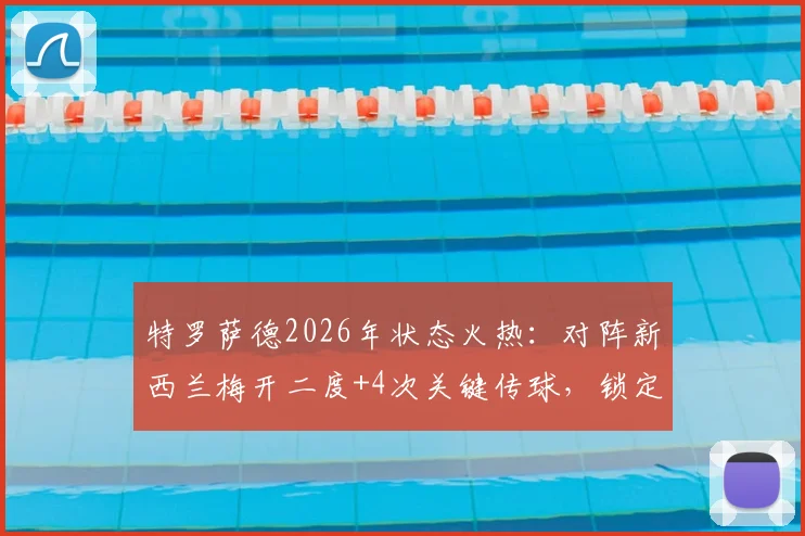 特罗萨德2026年状态火热:对阵新西兰梅开二度+4次关键传球,锁定比利时锋线主力席位分析