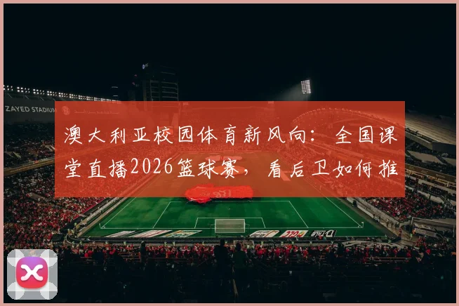 澳大利亚校园体育新风向：全国课堂直播2026篮球赛，看后卫如何推动体育教育变革