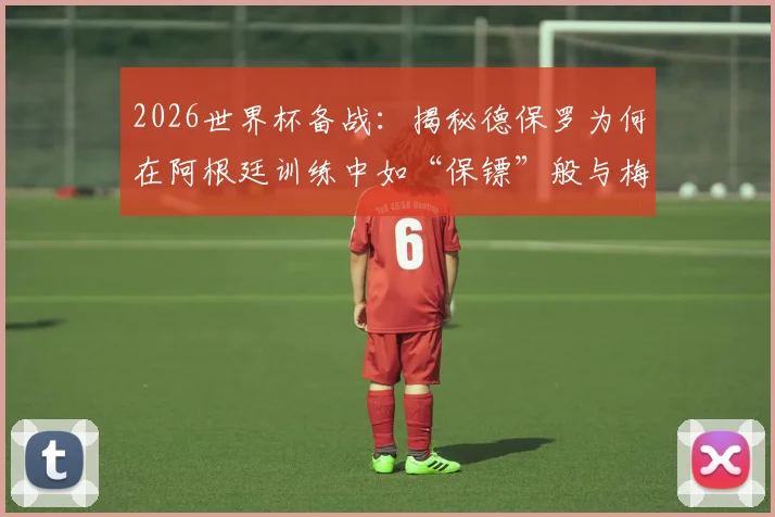 2026世界杯备战:揭秘德保罗为何在阿根廷训练中如“保镖”般与梅西形影不离,解析队内关系